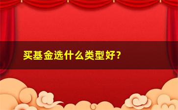 “买基金选什么类型好？（看完这篇你就知道该怎么选了）”/