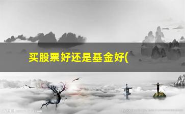 “买股票好还是基金好(炒股好还是买基金好)”/