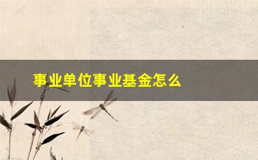 “事业单位事业基金怎么使用及管理？”/