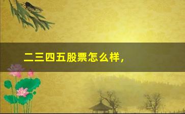 “二三四五股票怎么样，分析二三四五股票的行情和投资建议”/