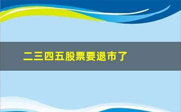 “二三四五股票要退市了(二三四五股票会重组吗)”/