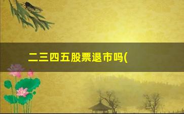 “二三四五股票退市吗(二三四五股票会重组吗)”/