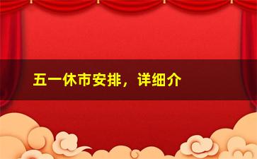 “五一休市安排，详细介绍五**间各地市场休市情况”/