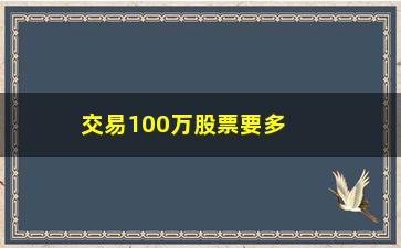 “交易100万股票要多少手续费(交易100万股票要多少手续费呢)”/