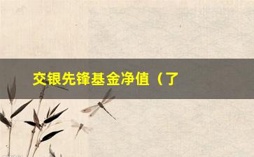 “交银先锋基金净值（了解最新的交银先锋基金净值变化）”/