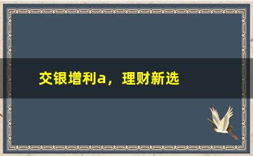 “交银增利a，理财新选择，了解交银增利a产品”/