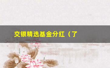 “交银精选基金分红（了解交银精选基金分红的相关知识）”/