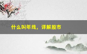 “什么叫年线，详解股市年线概念与应用”/