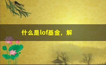 “什么是lof基金，解析lof基金的定义和特点”/