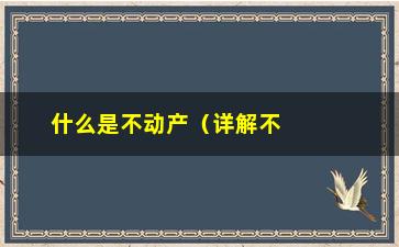 “什么是不动产（详解不动产的概念与特点）”/