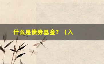 “什么是债券基金？（入门必备，从零开始学习债券基金）”/