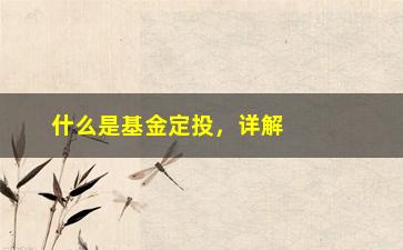 “什么是基金定投，详解基金定投的概念和操作方法”/