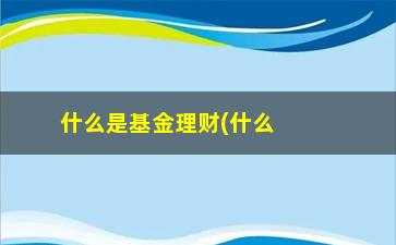 “什么是基金理财(什么是基金理财入门基础)”/