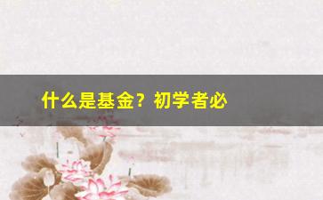 “什么是基金？初学者必须知道的基本概念与知识点”/