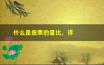 “什么是股票的量比，详解股票量比的定义和应用”/