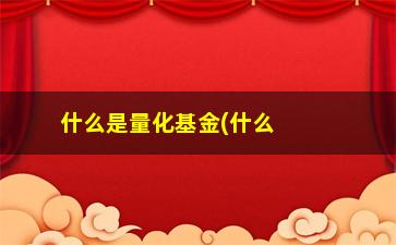 “什么是量化基金(什么是量化交易)”/