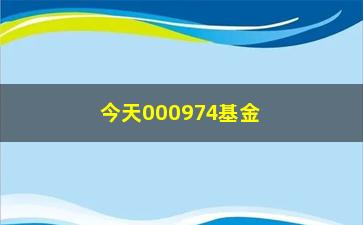 “今天000974基金净值查询（最新数据实时更新）”/