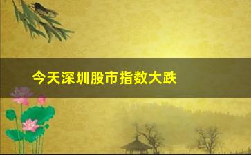 “今天深圳股市指数大跌，分析市场情况及投资建议”/