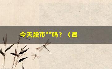 “今天股市**吗？（最新股市**时间查询）”/