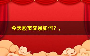 “今天股市交易如何？，分析今日股市行情及交易指南”/