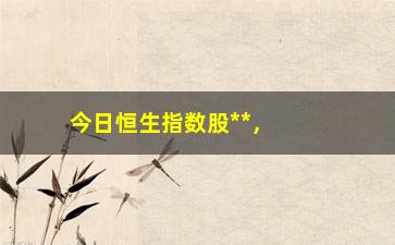 “今日恒生指数股**，行情分析及趋势预测”/