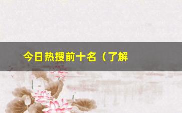 “今日热搜前十名（了解当下最热门的话题）”/