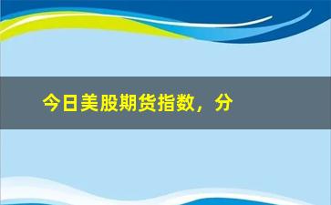 “今日美股期货指数，分析美股期货走势及投资建议”/