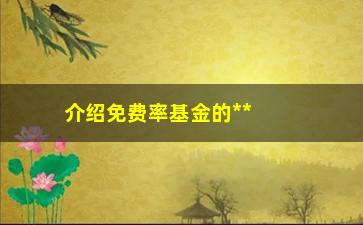 “介绍免费率基金的**（如何识别选择和投资）”/