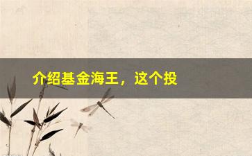 “介绍基金海王，这个投资神器到底有多少玄机？”/