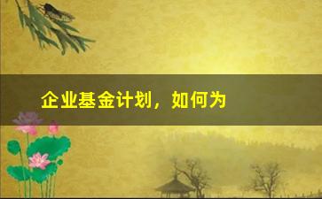 “企业基金计划，如何为企业发展提供可持续的资金支持？”/