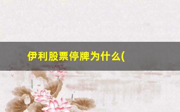 “伊利股票停牌为什么(伊利股票现在股价是多少)”/