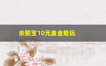 “余额宝10元基金能玩吗（了解余额宝10元基金的投资方式）”/