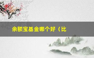 “余额宝基金哪个好（比较几种常见的余额宝基金产品）”/