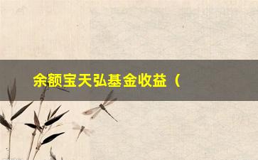 “余额宝天弘基金收益（了解余额宝投资天弘基金的收益情况）”/