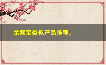 “余额宝类似产品推荐，让你不再局限于余额宝”/