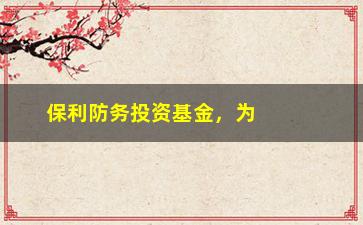 “保利防务投资基金，为何备受投资者追捧？”/