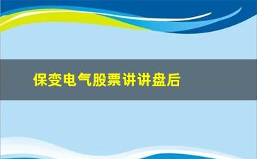 “保变电气股票讲讲盘后短线快速选股法”/