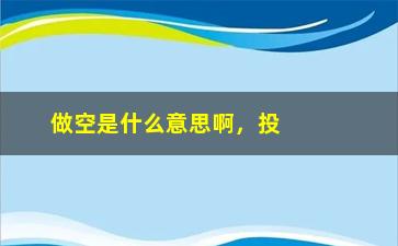 “做空是什么意思啊，投资中的做空操作详解”/