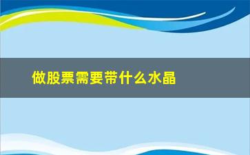 “做股票需要带什么水晶(股票开户需要什么)”/