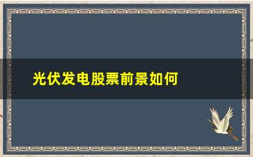 “光伏发电股票前景如何(中国光伏发电前景如何)”/