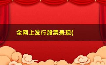 “全网上发行股票表现(全网发行的股票上市的表现)”/