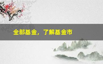 “全部基金，了解基金市场的全面指南”/