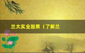 “兰太实业股票（了解兰太实业股票的投资价值）”/