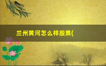 “兰州黄河怎么样股票(兰州黄河股票分析报告)”/