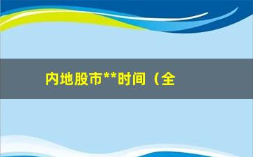 “内地股市**时间（全国证券交易所开市时间表）”/