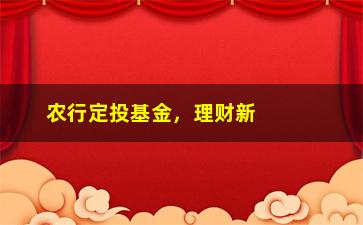 “农行定投基金，理财新选择，投资稳健收益可观”/