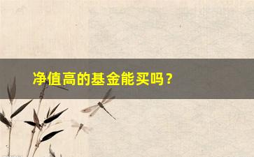 “净值高的基金能买吗？这些你需要知道的投资小方法”/