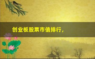 “创业板股票市值排行，了解创业板最具潜力的股票”/