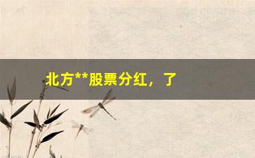 “北方**股票分红，了解北方**公司的分红情况”/