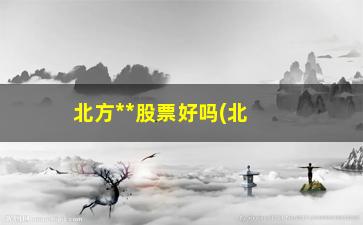 “北方**股票好吗(北方**股票前景如何)”/